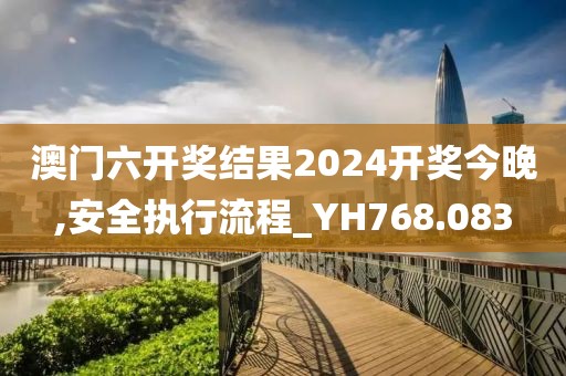 澳门六开奖结果2024开奖今晚,安全执行流程_YH768.083