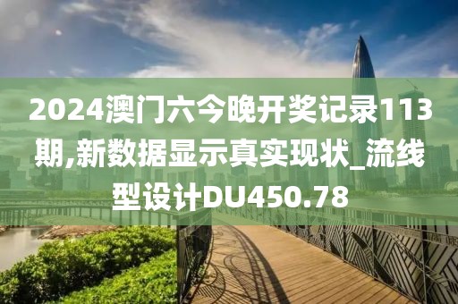 2024澳门六今晚开奖记录113期,新数据显示真实现状_流线型设计DU450.78
