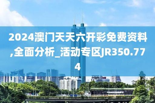 2024澳门天天六开彩免费资料,全面分析_活动专区JR350.774