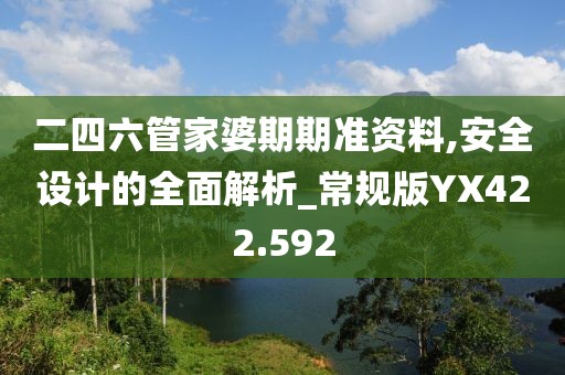 二四六管家婆期期准资料,安全设计的全面解析_常规版YX422.592