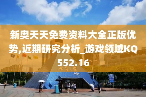 新奥天天免费资料大全正版优势,近期研究分析_游戏领域KQ552.16