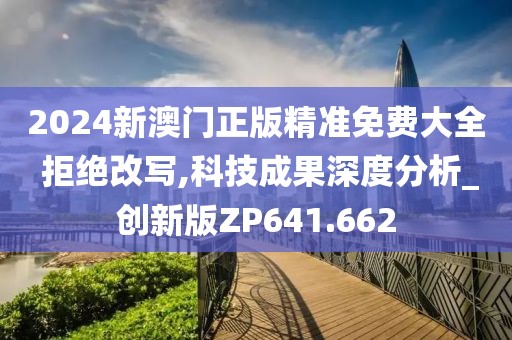 2024新澳门正版精准免费大全 拒绝改写,科技成果深度分析_创新版ZP641.662