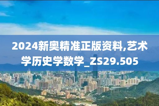 2024新奥精准正版资料,艺术学历史学数学_ZS29.505