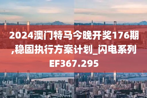 2024澳门特马今晚开奖176期,稳固执行方案计划_闪电系列EF367.295