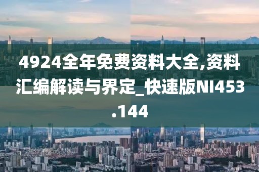 4924全年免费资料大全,资料汇编解读与界定_快速版NI453.144