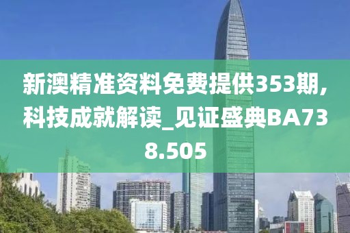 新澳精准资料免费提供353期,科技成就解读_见证盛典BA738.505