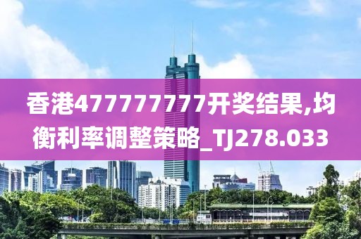 香港477777777开奖结果,均衡利率调整策略_TJ278.033