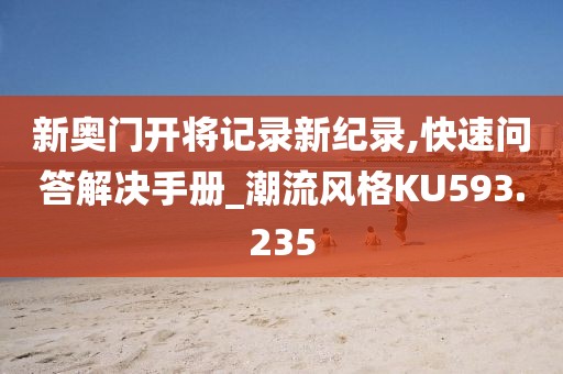 新奥门开将记录新纪录,快速问答解决手册_潮流风格KU593.235