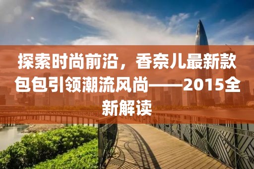 探索时尚前沿，香奈儿最新款包包引领潮流风尚——2015全新解读