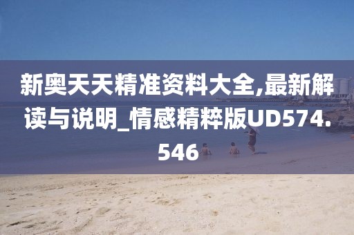 新奥天天精准资料大全,最新解读与说明_情感精粹版UD574.546