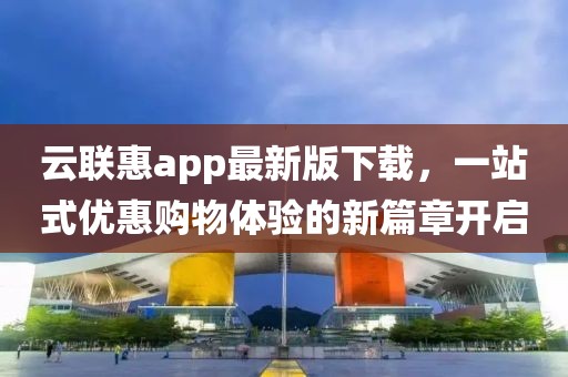 云联惠app最新版下载，一站式优惠购物体验的新篇章开启