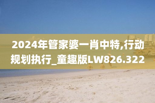 2024年管家婆一肖中特,行动规划执行_童趣版LW826.322