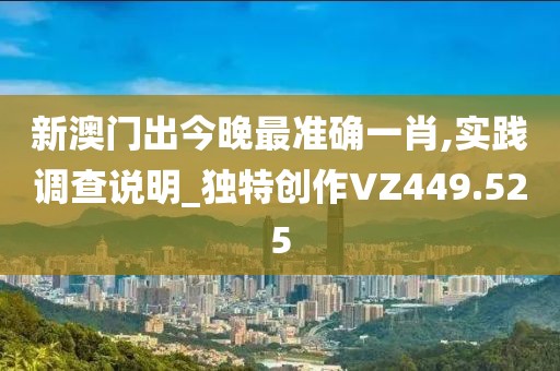 新澳门出今晚最准确一肖,实践调查说明_独特创作VZ449.525