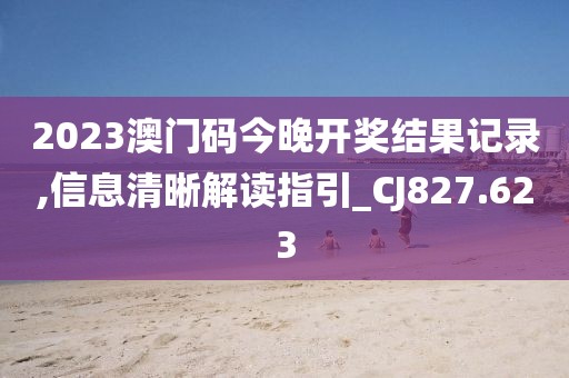 2023澳门码今晚开奖结果记录,信息清晰解读指引_CJ827.623