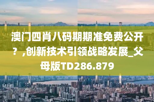 澳门四肖八码期期准免费公开？,创新技术引领战略发展_父母版TD286.879
