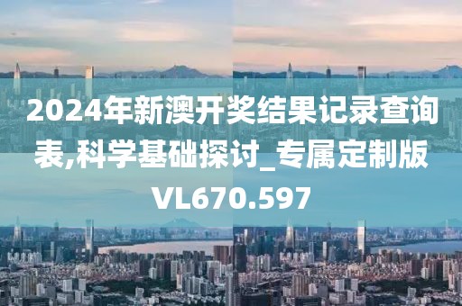2024年新澳开奖结果记录查询表,科学基础探讨_专属定制版VL670.597