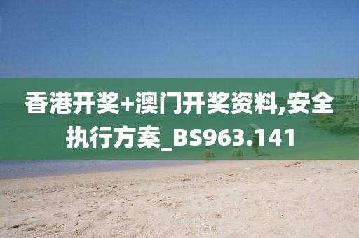 香港开奖+澳门开奖资料,安全执行方案_BS963.141