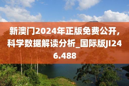 新澳门2024年正版免费公开,科学数据解读分析_国际版JI246.488