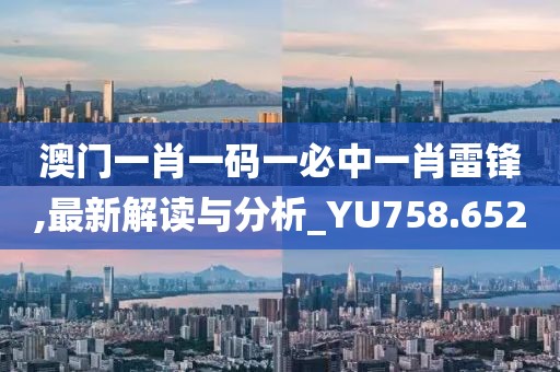 澳门一肖一码一必中一肖雷锋,最新解读与分析_YU758.652