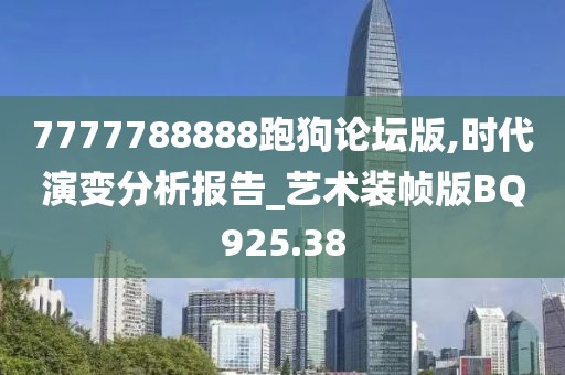 7777788888跑狗论坛版,时代演变分析报告_艺术装帧版BQ925.38
