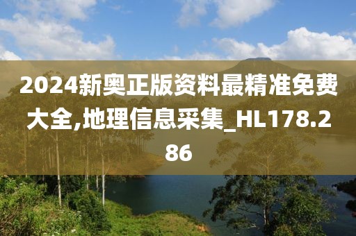 2024新奥正版资料最精准免费大全,地理信息采集_HL178.286