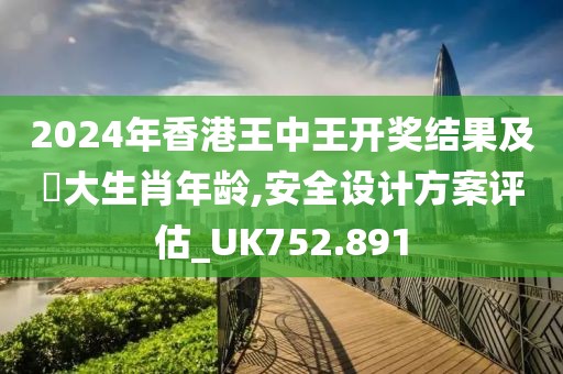2024年香港王中王开奖结果及枓大生肖年龄,安全设计方案评估_UK752.891