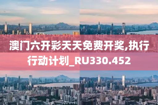 澳门六开彩天天免费开奖,执行行动计划_RU330.452