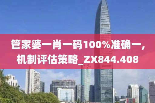 管家婆一肖一码100%准确一,机制评估策略_ZX844.408