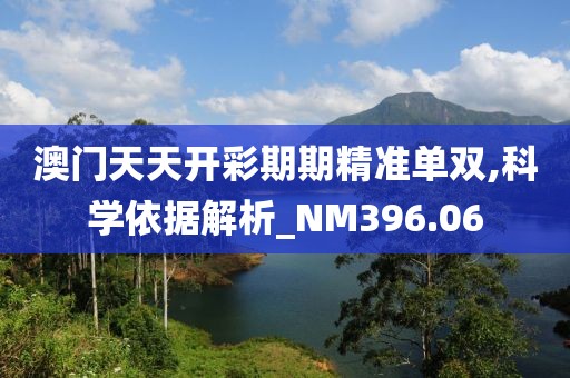 澳门天天开彩期期精准单双,科学依据解析_NM396.06