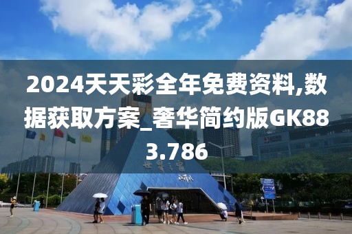 2024天天彩全年免费资料,数据获取方案_奢华简约版GK883.786