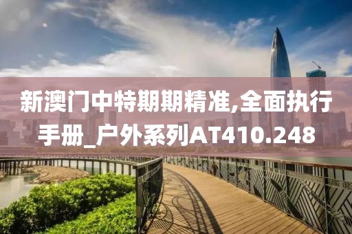 新澳门中特期期精准,全面执行手册_户外系列AT410.248