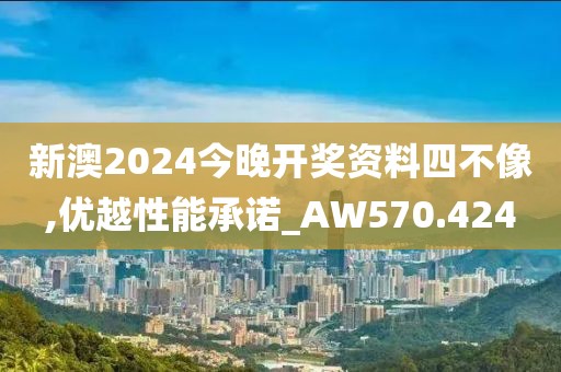 新澳2024今晚开奖资料四不像,优越性能承诺_AW570.424