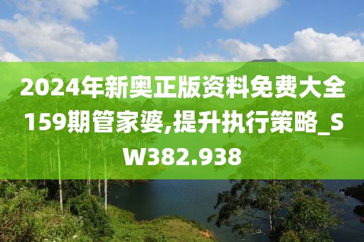 2024年新奥正版资料免费大全159期管家婆,提升执行策略_SW382.938