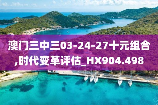 澳门三中三03-24-27十元组合,时代变革评估_HX904.498
