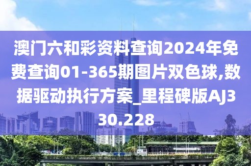 澳门六和彩资料查询2024年免费查询01-365期图片双色球,数据驱动执行方案_里程碑版AJ330.228