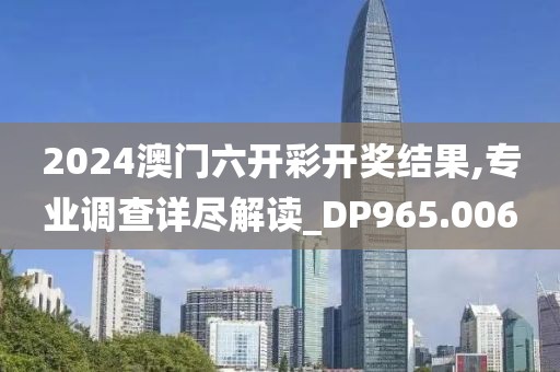 2024澳门六开彩开奖结果,专业调查详尽解读_DP965.006