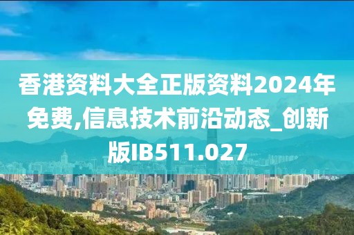香港资料大全正版资料2024年免费,信息技术前沿动态_创新版IB511.027