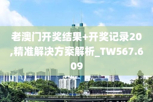 老澳门开奖结果+开奖记录20,精准解决方案解析_TW567.609