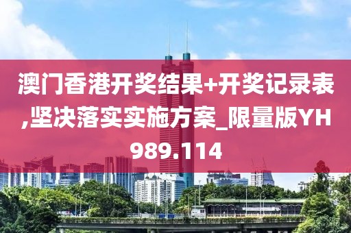 澳门香港开奖结果+开奖记录表,坚决落实实施方案_限量版YH989.114