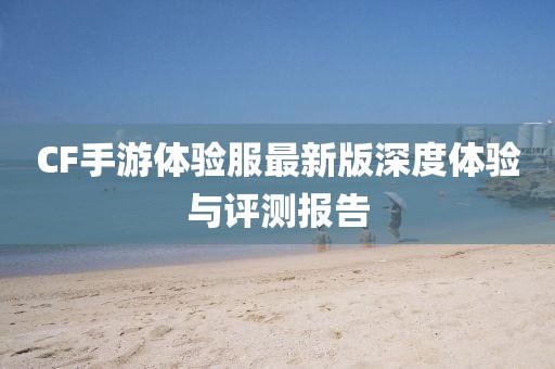 CF手游体验服最新版深度体验与评测报告