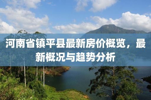 河南省镇平县最新房价概览，最新概况与趋势分析