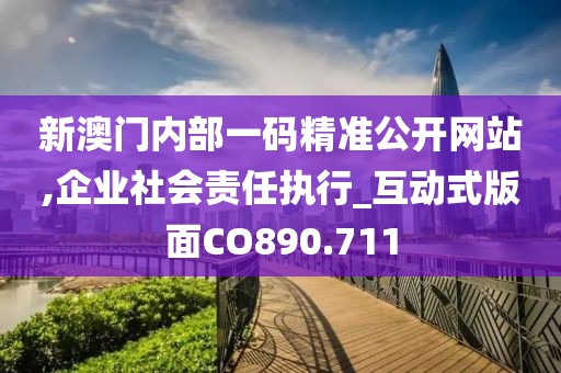 新澳门内部一码精准公开网站,企业社会责任执行_互动式版面CO890.711