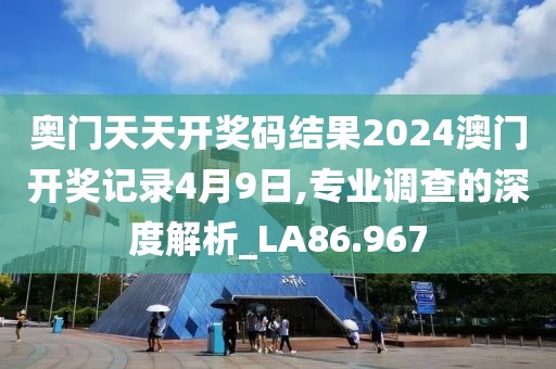 奥门天天开奖码结果2024澳门开奖记录4月9日,专业调查的深度解析_LA86.967