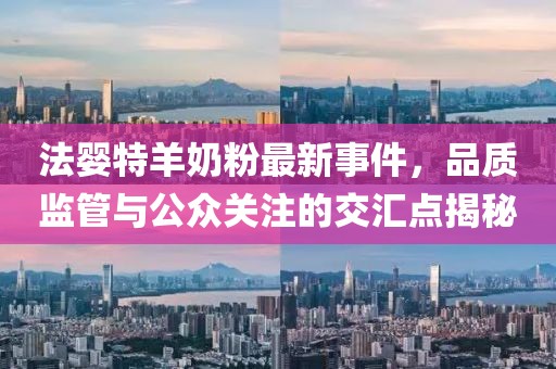 法婴特羊奶粉最新事件，品质监管与公众关注的交汇点揭秘