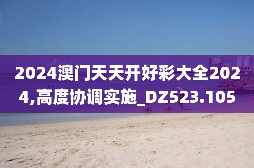 2024澳门天天开好彩大全2024,高度协调实施_DZ523.105