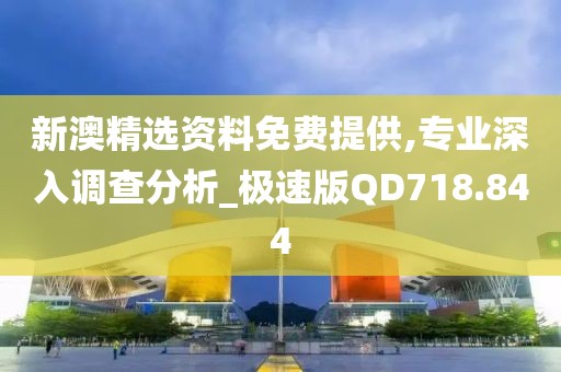 新澳精选资料免费提供,专业深入调查分析_极速版QD718.844