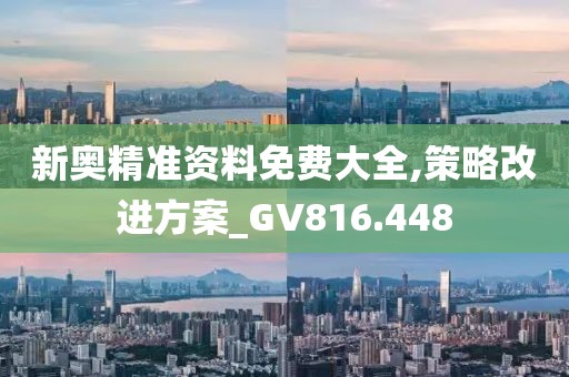 新奥精准资料免费大全,策略改进方案_GV816.448