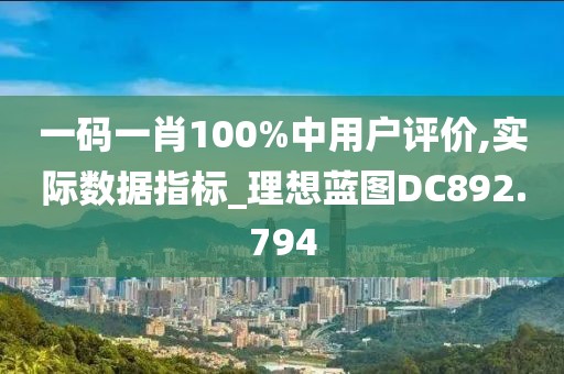 一码一肖100%中用户评价,实际数据指标_理想蓝图DC892.794