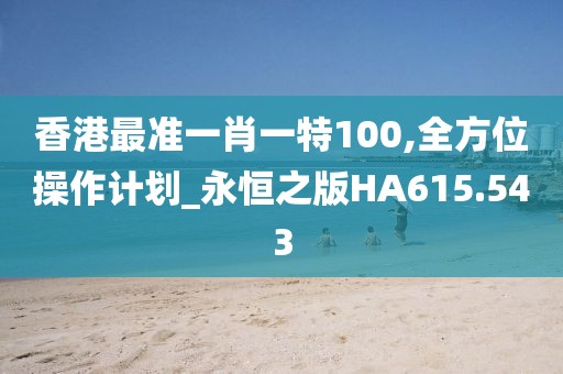 香港最准一肖一特100,全方位操作计划_永恒之版HA615.543