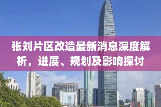 张刘片区改造最新消息深度解析，进展、规划及影响探讨